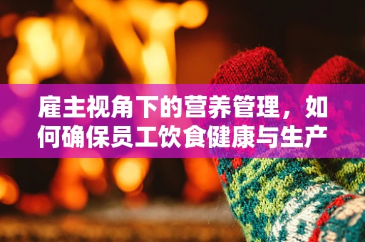 雇主视角下的营养管理，如何确保员工饮食健康与生产效率并重？