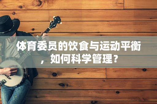 体育委员的饮食与运动平衡，如何科学管理？