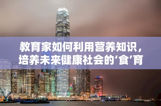 教育家如何利用营养知识，培养未来健康社会的‘食’育者？