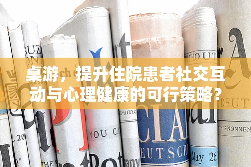 桌游，提升住院患者社交互动与心理健康的可行策略？