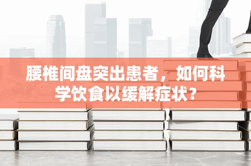 腰椎间盘突出患者，如何科学饮食以缓解症状？
