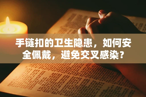 手链扣的卫生隐患，如何安全佩戴，避免交叉感染？
