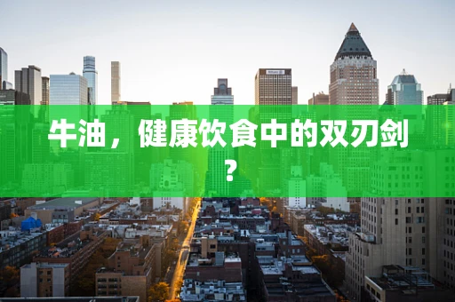 牛油，健康饮食中的双刃剑？