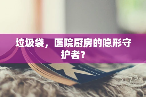 垃圾袋，医院厨房的隐形守护者？
