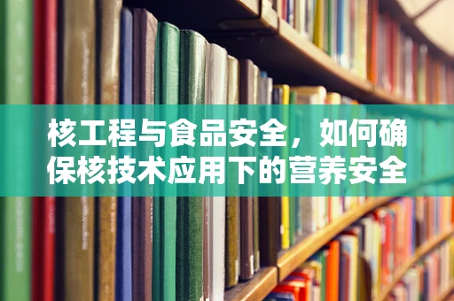 核工程与食品安全，如何确保核技术应用下的营养安全？