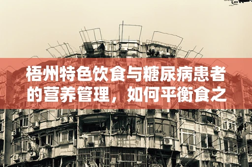 梧州特色饮食与糖尿病患者的营养管理，如何平衡食之艺术？