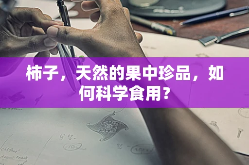 柿子，天然的果中珍品，如何科学食用？