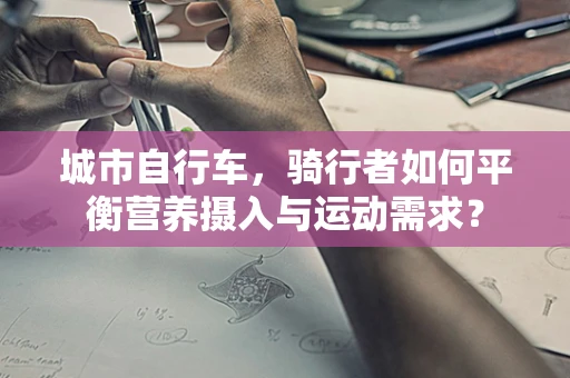 城市自行车，骑行者如何平衡营养摄入与运动需求？