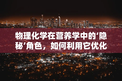 物理化学在营养学中的‘隐秘’角色，如何利用它优化食物的消化与吸收？