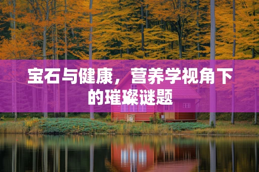 宝石与健康，营养学视角下的璀璨谜题
