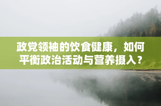 政党领袖的饮食健康，如何平衡政治活动与营养摄入？