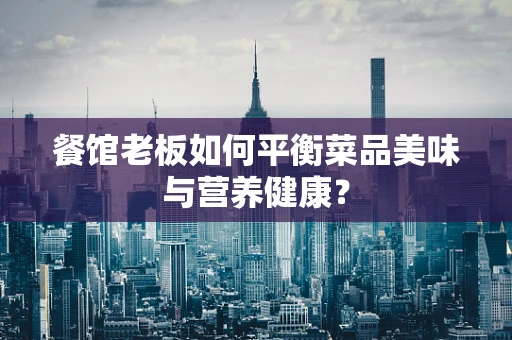 餐馆老板如何平衡菜品美味与营养健康？
