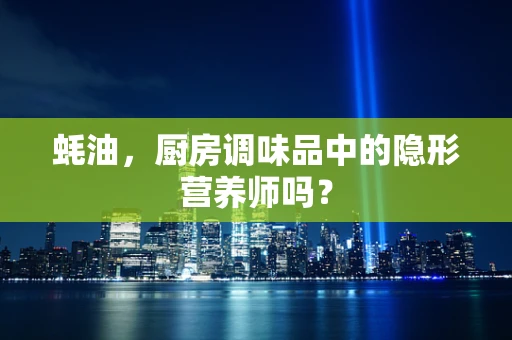 蚝油，厨房调味品中的隐形营养师吗？