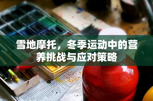 雪地摩托，冬季运动中的营养挑战与应对策略