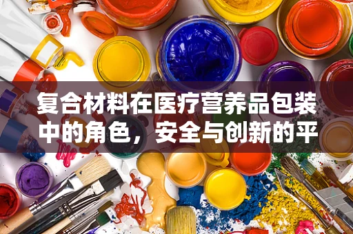 复合材料在医疗营养品包装中的角色，安全与创新的平衡？