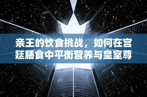 亲王的饮食挑战，如何在宫廷膳食中平衡营养与皇室尊贵？