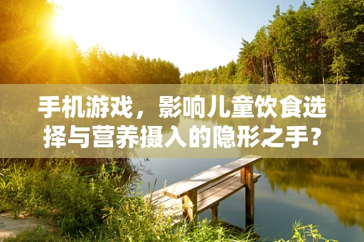 手机游戏，影响儿童饮食选择与营养摄入的隐形之手？