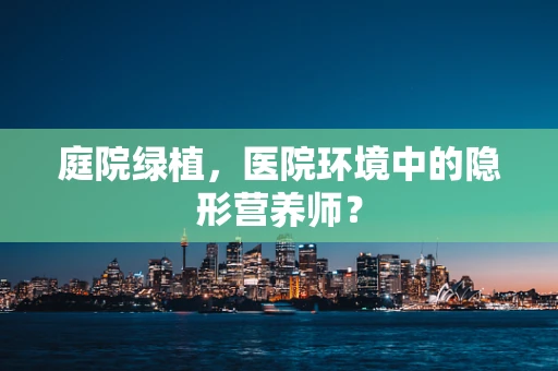庭院绿植，医院环境中的隐形营养师？