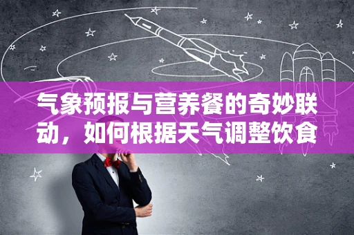 气象预报与营养餐的奇妙联动，如何根据天气调整饮食？