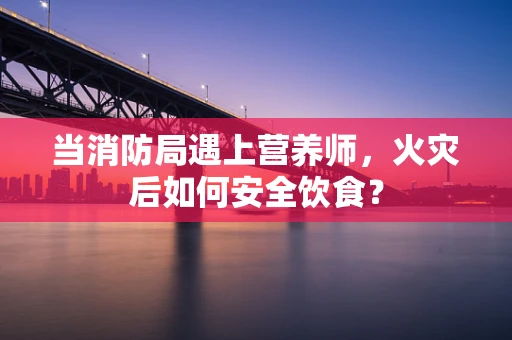 当消防局遇上营养师，火灾后如何安全饮食？