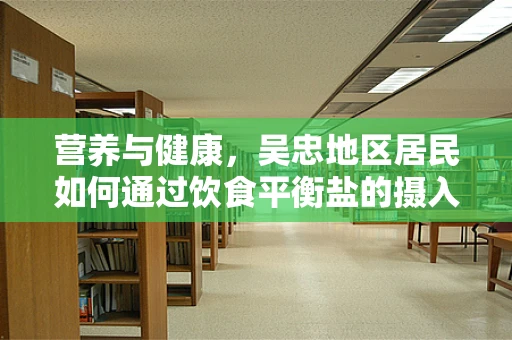 营养与健康，吴忠地区居民如何通过饮食平衡盐的摄入？