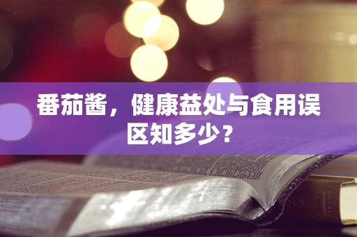 番茄酱，健康益处与食用误区知多少？