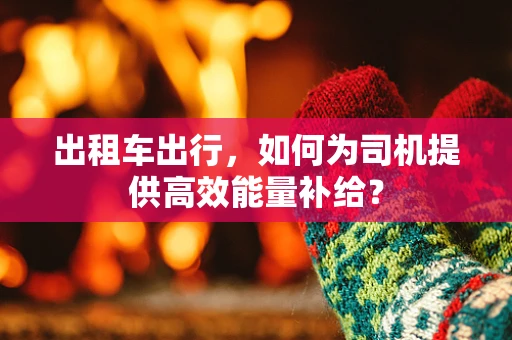 出租车出行，如何为司机提供高效能量补给？