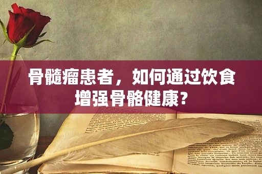 骨髓瘤患者，如何通过饮食增强骨骼健康？