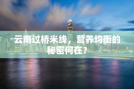 云南过桥米线，营养均衡的秘密何在？