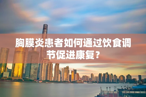 胸膜炎患者如何通过饮食调节促进康复？