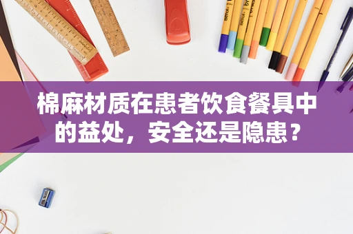 棉麻材质在患者饮食餐具中的益处，安全还是隐患？
