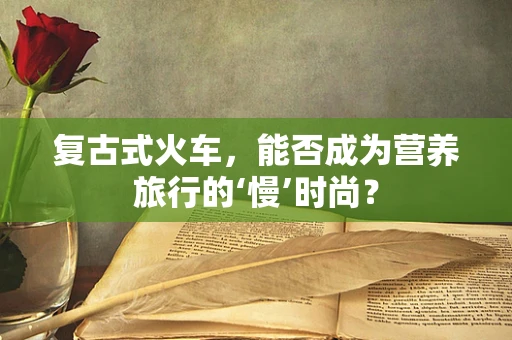 复古式火车，能否成为营养旅行的‘慢’时尚？