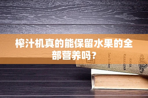 榨汁机真的能保留水果的全部营养吗？