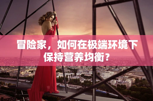 冒险家，如何在极端环境下保持营养均衡？