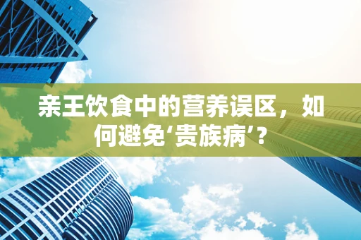 亲王饮食中的营养误区，如何避免‘贵族病’？