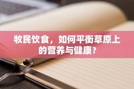 牧民饮食，如何平衡草原上的营养与健康？