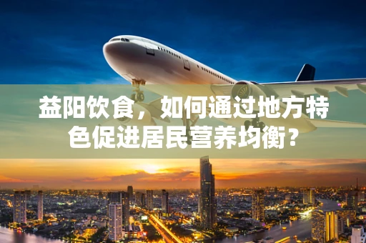 益阳饮食，如何通过地方特色促进居民营养均衡？