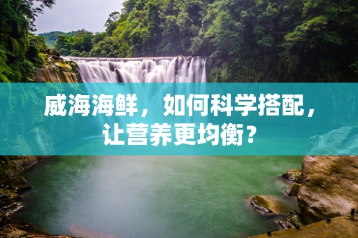 威海海鲜，如何科学搭配，让营养更均衡？