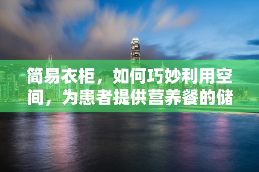 简易衣柜，如何巧妙利用空间，为患者提供营养餐的储存方案？