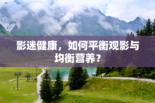 影迷健康，如何平衡观影与均衡营养？
