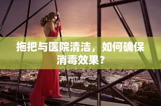 拖把与医院清洁，如何确保消毒效果？