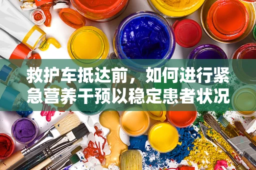 救护车抵达前，如何进行紧急营养干预以稳定患者状况？