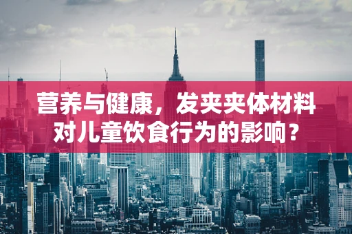 营养与健康，发夹夹体材料对儿童饮食行为的影响？
