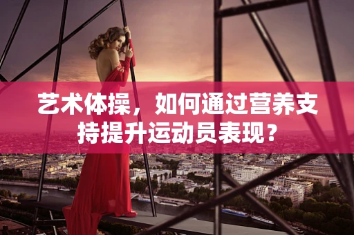 艺术体操，如何通过营养支持提升运动员表现？