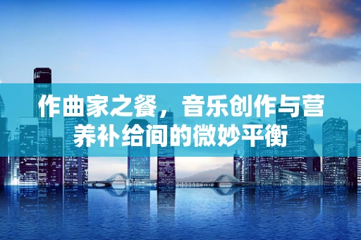 作曲家之餐，音乐创作与营养补给间的微妙平衡