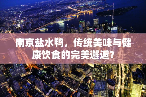 南京盐水鸭，传统美味与健康饮食的完美邂逅？