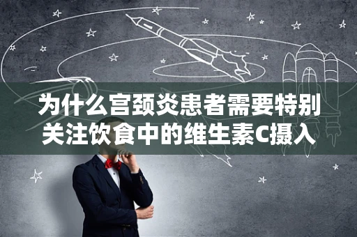 为什么宫颈炎患者需要特别关注饮食中的维生素C摄入？