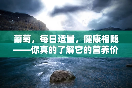葡萄，每日适量，健康相随——你真的了解它的营养价值吗？