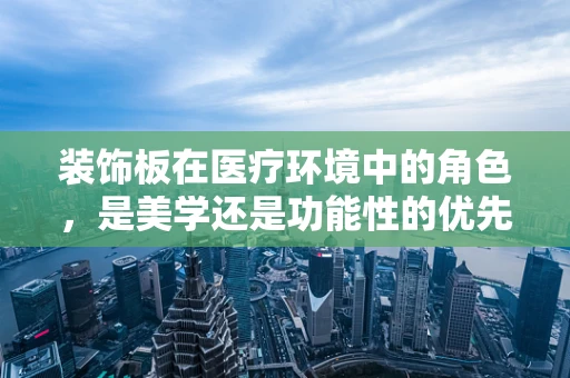 装饰板在医疗环境中的角色，是美学还是功能性的优先？