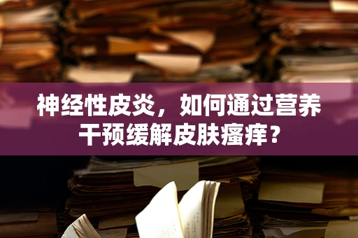 神经性皮炎，如何通过营养干预缓解皮肤瘙痒？